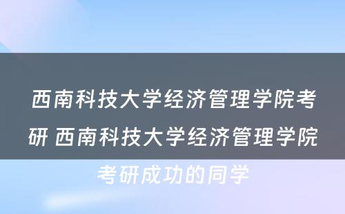 西南科技大学经济管理学院考研 西南科技大学经济管理学院考研成功的同学