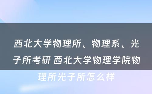 西北大学物理所、物理系、光子所考研 西北大学物理学院物理所光子所怎么样