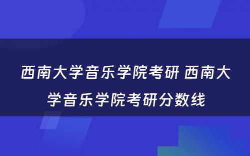 西南大学音乐学院考研 西南大学音乐学院考研分数线