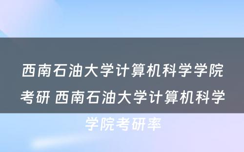 西南石油大学计算机科学学院考研 西南石油大学计算机科学学院考研率