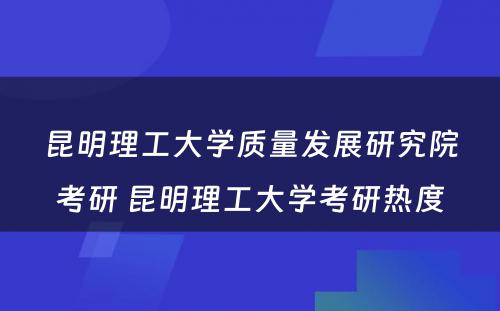 昆明理工大学质量发展研究院考研 昆明理工大学考研热度