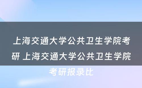 上海交通大学公共卫生学院考研 上海交通大学公共卫生学院考研报录比