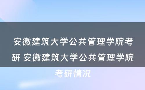 安徽建筑大学公共管理学院考研 安徽建筑大学公共管理学院考研情况