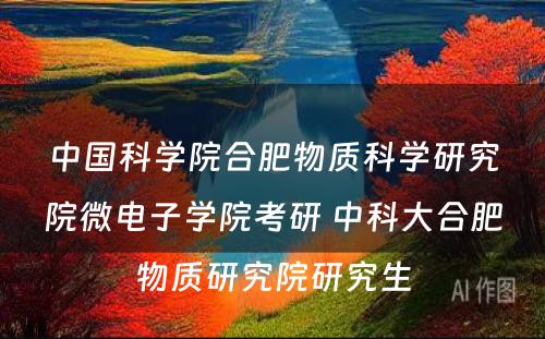 中国科学院合肥物质科学研究院微电子学院考研 中科大合肥物质研究院研究生