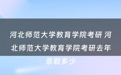 河北师范大学教育学院考研 河北师范大学教育学院考研去年录取多少