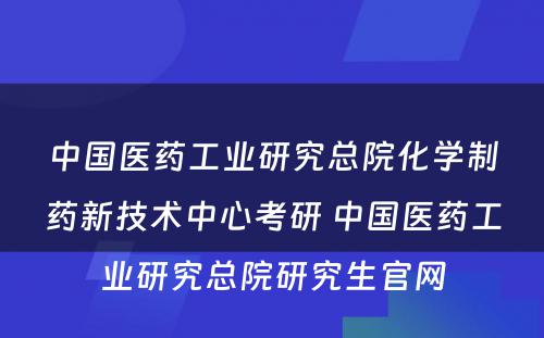 中国医药工业研究总院化学制药新技术中心考研 中国医药工业研究总院研究生官网