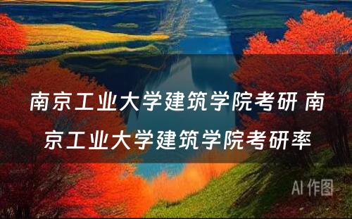 南京工业大学建筑学院考研 南京工业大学建筑学院考研率