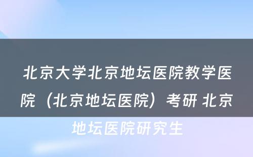 北京大学北京地坛医院教学医院（北京地坛医院）考研 北京地坛医院研究生