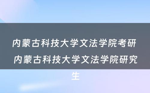 内蒙古科技大学文法学院考研 内蒙古科技大学文法学院研究生