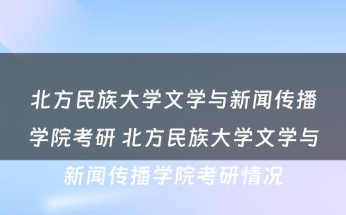 北方民族大学文学与新闻传播学院考研 北方民族大学文学与新闻传播学院考研情况