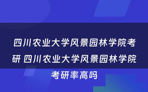 四川农业大学风景园林学院考研 四川农业大学风景园林学院考研率高吗