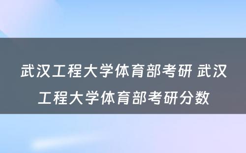 武汉工程大学体育部考研 武汉工程大学体育部考研分数