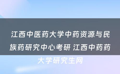 江西中医药大学中药资源与民族药研究中心考研 江西中药药大学研究生网