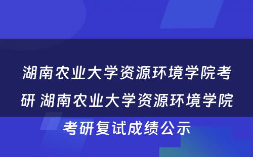 湖南农业大学资源环境学院考研 湖南农业大学资源环境学院考研复试成绩公示