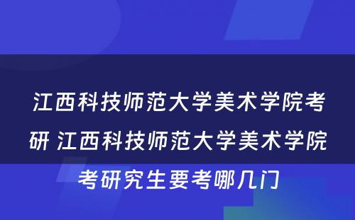 江西科技师范大学美术学院考研 江西科技师范大学美术学院考研究生要考哪几门