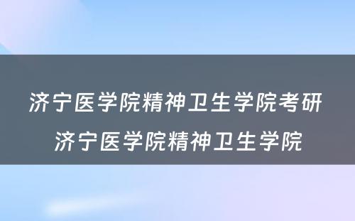 济宁医学院精神卫生学院考研 济宁医学院精神卫生学院