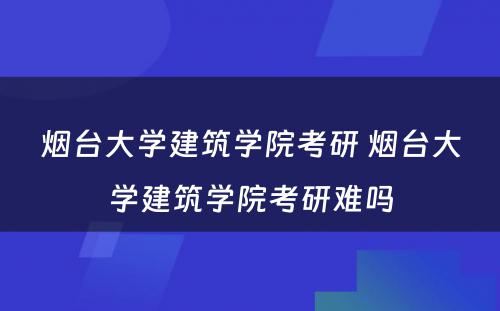 烟台大学建筑学院考研 烟台大学建筑学院考研难吗