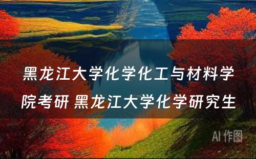 黑龙江大学化学化工与材料学院考研 黑龙江大学化学研究生