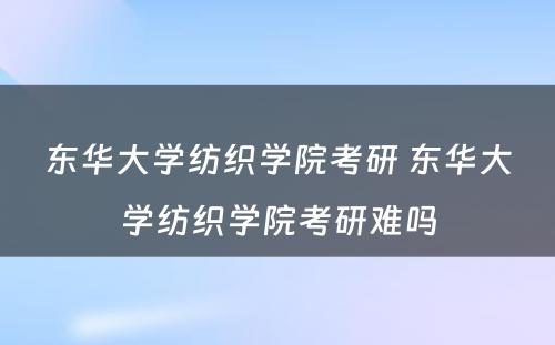 东华大学纺织学院考研 东华大学纺织学院考研难吗