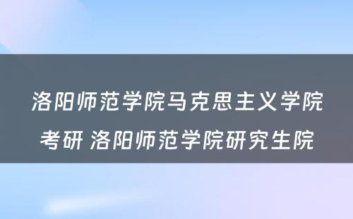 洛阳师范学院马克思主义学院考研 洛阳师范学院研究生院