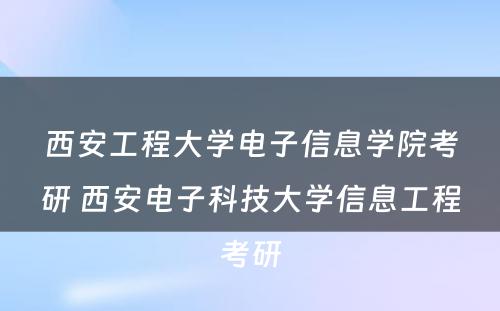 西安工程大学电子信息学院考研 西安电子科技大学信息工程考研