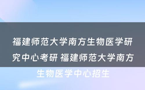 福建师范大学南方生物医学研究中心考研 福建师范大学南方生物医学中心招生