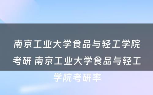 南京工业大学食品与轻工学院考研 南京工业大学食品与轻工学院考研率