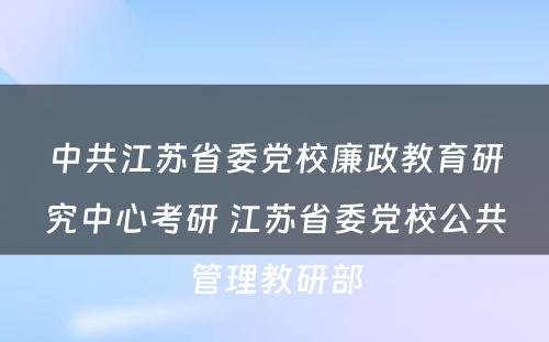 中共江苏省委党校廉政教育研究中心考研 江苏省委党校公共管理教研部