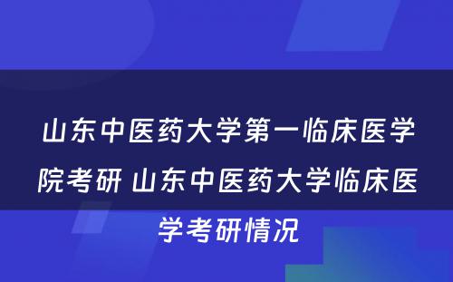 山东中医药大学第一临床医学院考研 山东中医药大学临床医学考研情况