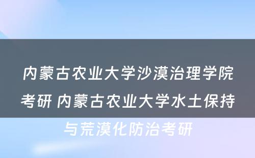 内蒙古农业大学沙漠治理学院考研 内蒙古农业大学水土保持与荒漠化防治考研