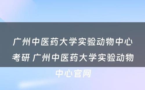 广州中医药大学实验动物中心考研 广州中医药大学实验动物中心官网