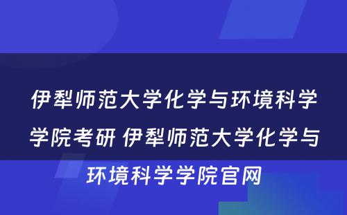 伊犁师范大学化学与环境科学学院考研 伊犁师范大学化学与环境科学学院官网