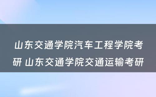 山东交通学院汽车工程学院考研 山东交通学院交通运输考研