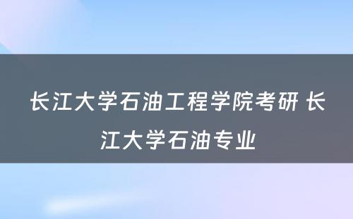 长江大学石油工程学院考研 长江大学石油专业