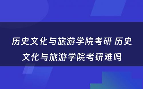 历史文化与旅游学院考研 历史文化与旅游学院考研难吗