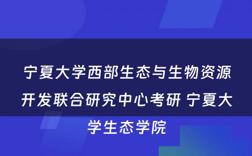 宁夏大学西部生态与生物资源开发联合研究中心考研 宁夏大学生态学院