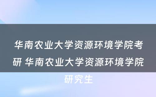 华南农业大学资源环境学院考研 华南农业大学资源环境学院研究生