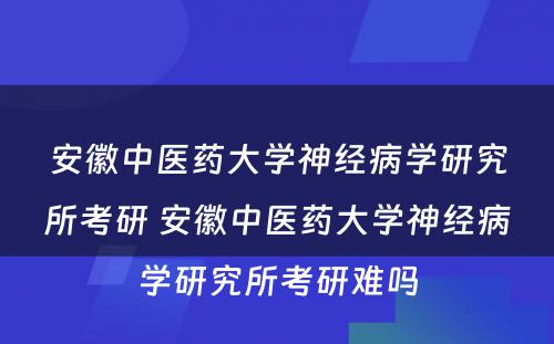 安徽中医药大学神经病学研究所考研 安徽中医药大学神经病学研究所考研难吗