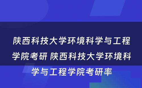 陕西科技大学环境科学与工程学院考研 陕西科技大学环境科学与工程学院考研率