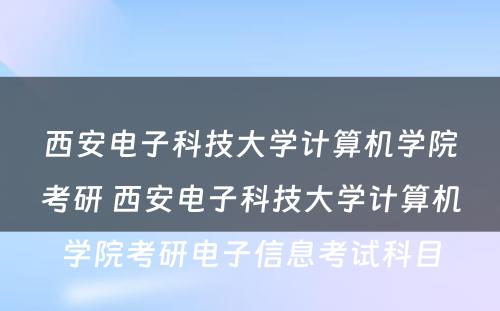 西安电子科技大学计算机学院考研 西安电子科技大学计算机学院考研电子信息考试科目