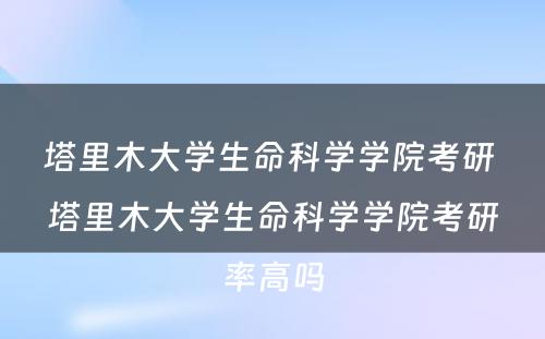 塔里木大学生命科学学院考研 塔里木大学生命科学学院考研率高吗