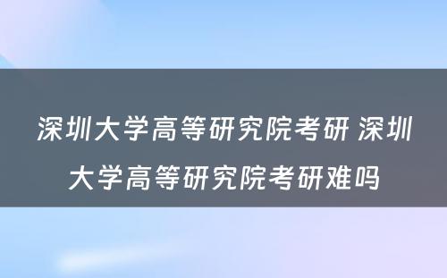 深圳大学高等研究院考研 深圳大学高等研究院考研难吗