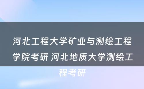 河北工程大学矿业与测绘工程学院考研 河北地质大学测绘工程考研