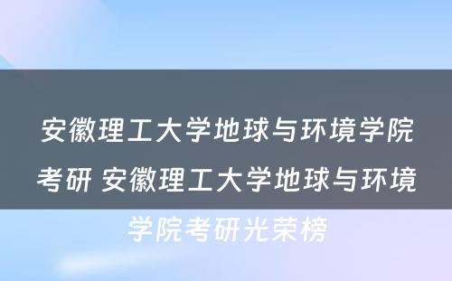 安徽理工大学地球与环境学院考研 安徽理工大学地球与环境学院考研光荣榜