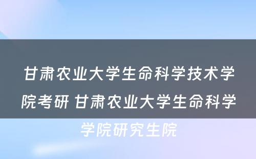 甘肃农业大学生命科学技术学院考研 甘肃农业大学生命科学学院研究生院