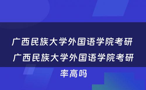 广西民族大学外国语学院考研 广西民族大学外国语学院考研率高吗