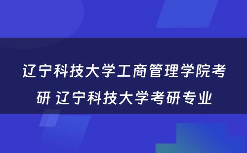 辽宁科技大学工商管理学院考研 辽宁科技大学考研专业