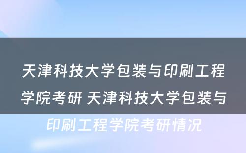 天津科技大学包装与印刷工程学院考研 天津科技大学包装与印刷工程学院考研情况