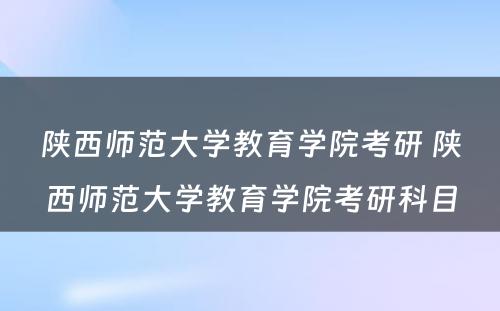 陕西师范大学教育学院考研 陕西师范大学教育学院考研科目