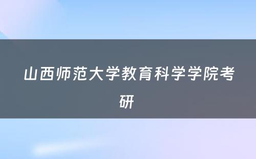 山西师范大学教育科学学院考研 